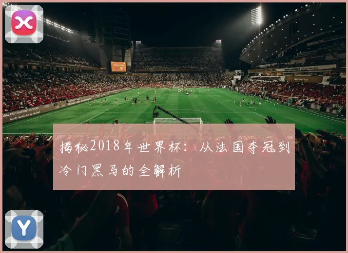 揭秘2018年世界杯:从法国夺冠到冷门黑马的全解析