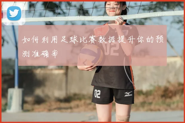 如何利用足球比赛数据提升你的预测准确率