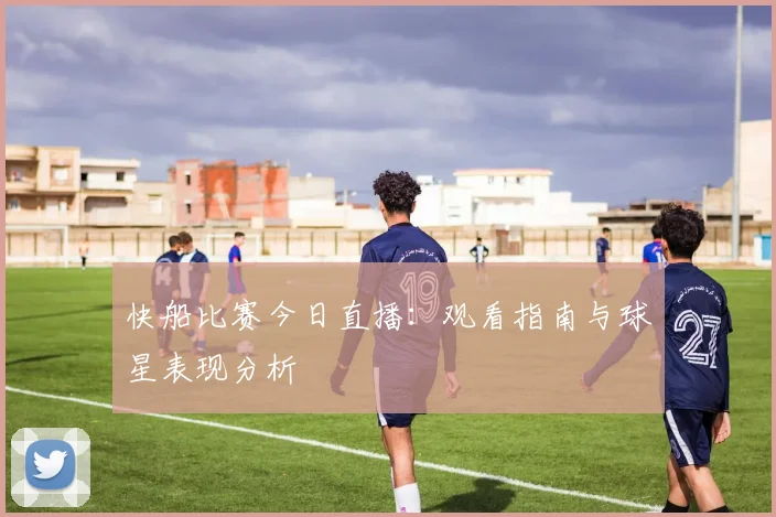 快船比赛今日直播:观看指南与球星表现分析