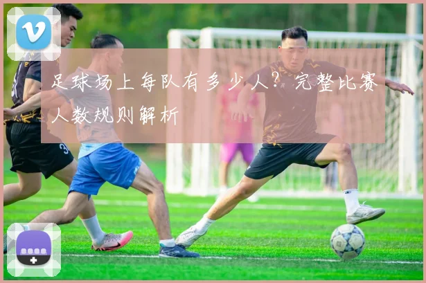 足球场上每队有多少人？完整比赛人数规则解析