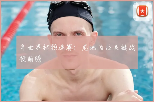 年世界杯预选赛：危地马拉关键战役前瞻