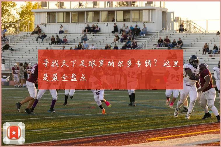 寻找天下足球罗纳尔多专辑?这里是最全盘点