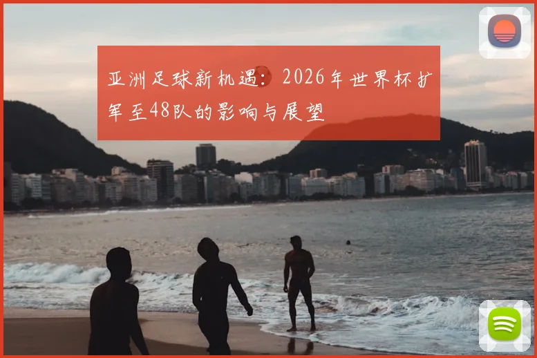 亚洲足球新机遇：2026年世界杯扩军至48队的影响与展望